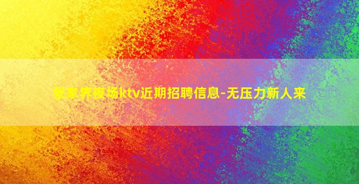张家界夜场ktv近期招聘信息-无压力新人来